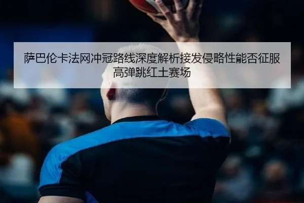 萨巴伦卡法网冲冠路线深度解析接发侵略性能否征服高弹跳红土赛场